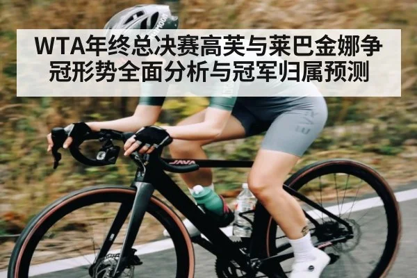 WTA年终总决赛高芙与莱巴金娜争冠形势全面分析与冠军归属预测