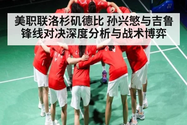 美职联洛杉矶德比 孙兴慜与吉鲁锋线对决深度分析与战术博弈
