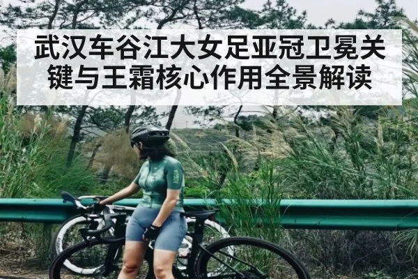 武汉车谷江大女足亚冠卫冕关键与王霜核心作用全景解读