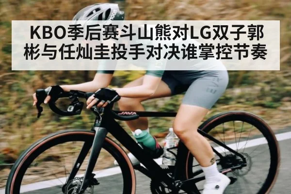 KBO季后赛斗山熊对LG双子郭彬与任灿圭投手对决谁掌控节奏