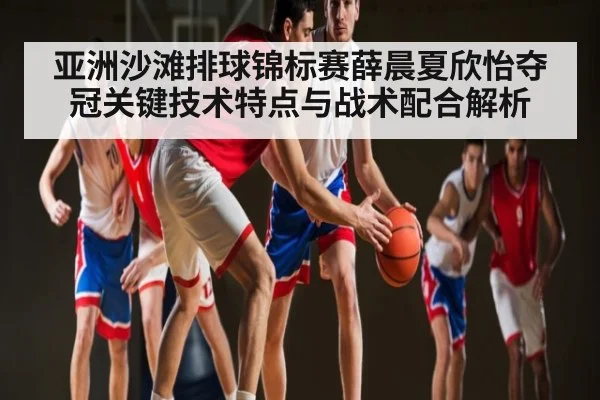 亚洲沙滩排球锦标赛薛晨夏欣怡夺冠关键技术特点与战术配合解析