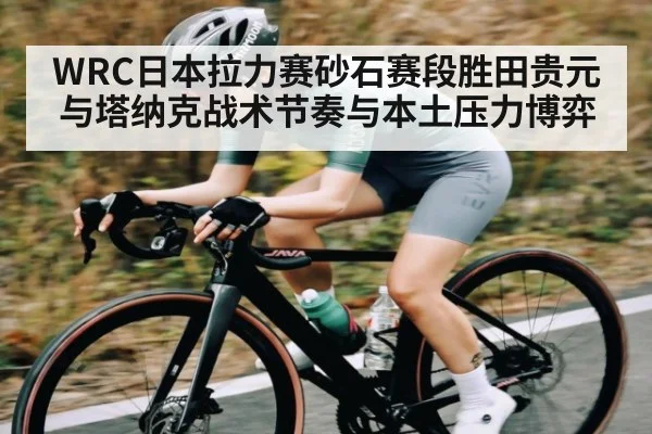 WRC日本拉力赛砂石赛段胜田贵元与塔纳克战术节奏与本土压力博弈