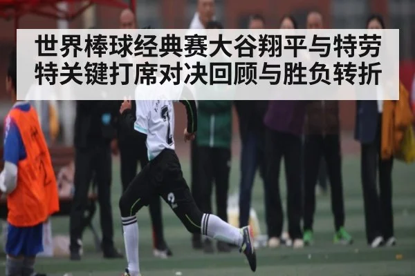 世界棒球经典赛大谷翔平与特劳特关键打席对决回顾与胜负转折