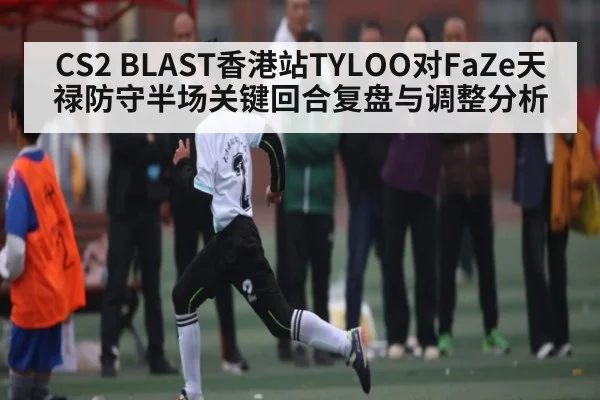 CS2 BLAST香港站TYLOO对FaZe天禄防守半场关键回合复盘与调整分析